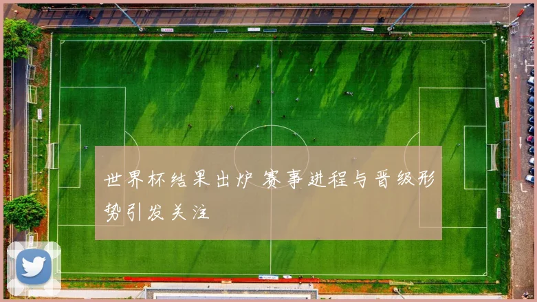 世界杯结果出炉 赛事进程与晋级形势引发关注