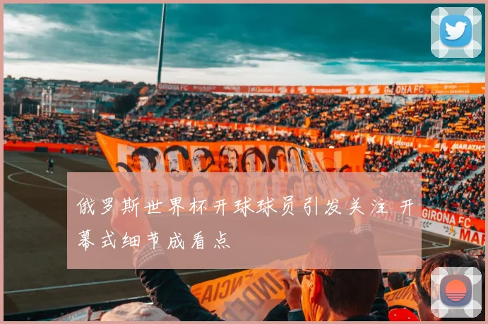 俄罗斯世界杯开球球员引发关注 开幕式细节成看点