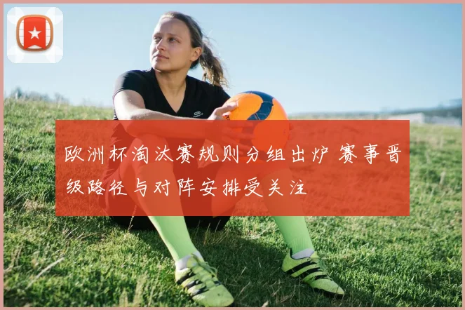欧洲杯淘汰赛规则分组出炉 赛事晋级路径与对阵安排受关注