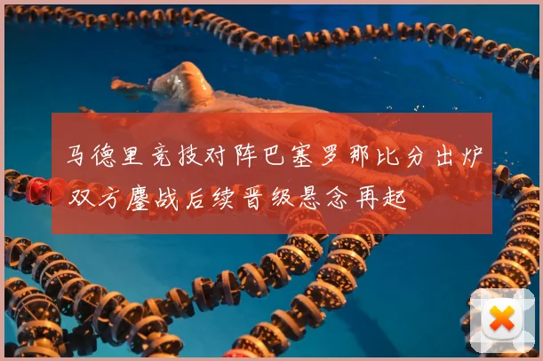 马德里竞技对阵巴塞罗那比分出炉 双方鏖战后续晋级悬念再起