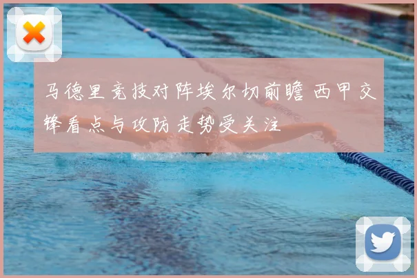 马德里竞技对阵埃尔切前瞻 西甲交锋看点与攻防走势受关注