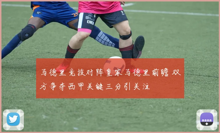 马德里竞技对阵皇家马德里前瞻 双方争夺西甲关键三分引关注