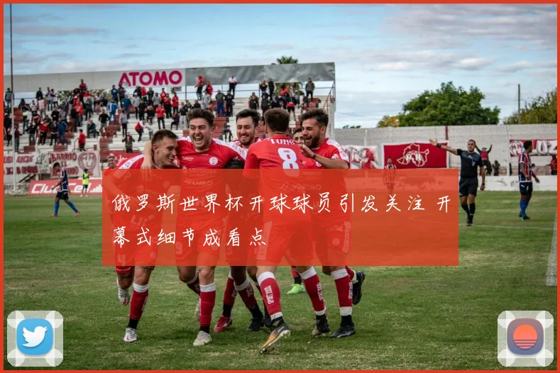 俄罗斯世界杯开球球员引发关注 开幕式细节成看点