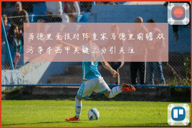马德里竞技对阵皇家马德里前瞻 双方争夺西甲关键三分引关注