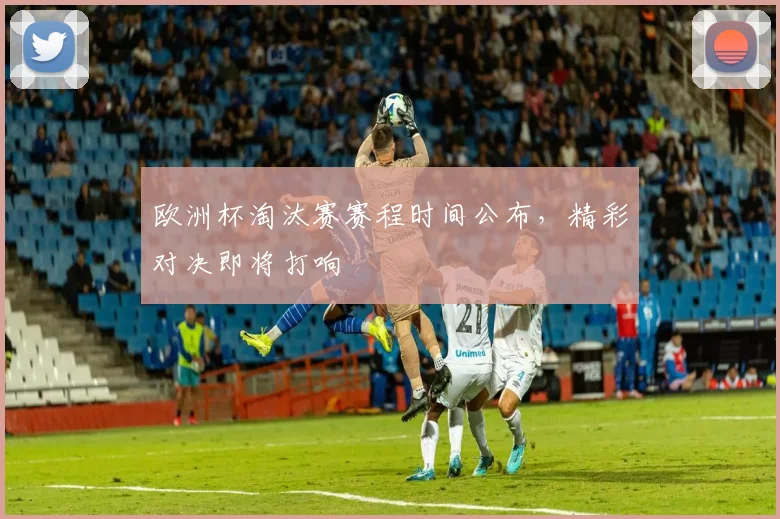 欧洲杯淘汰赛赛程时间公布，精彩对决即将打响