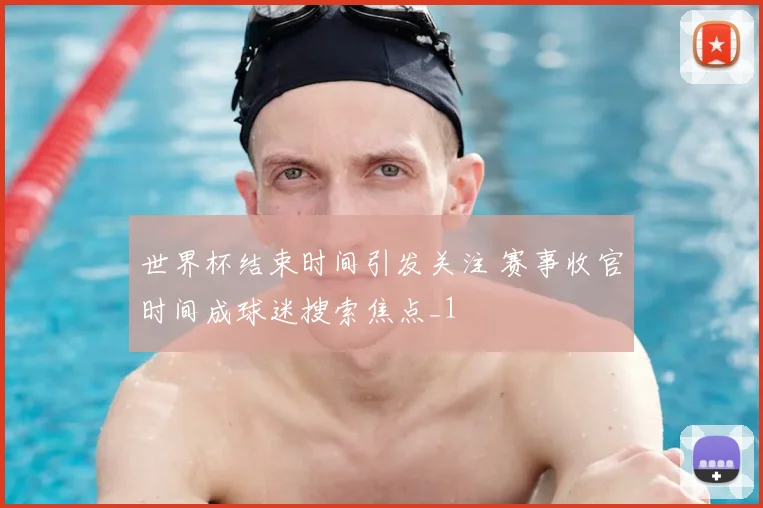 世界杯结束时间引发关注 赛事收官时间成球迷搜索焦点_1