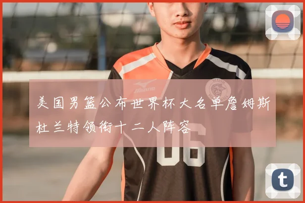 美国男篮公布世界杯大名单詹姆斯杜兰特领衔十二人阵容