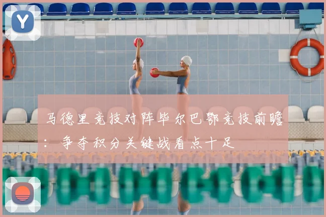 马德里竞技对阵毕尔巴鄂竞技前瞻:争夺积分关键战看点十足
