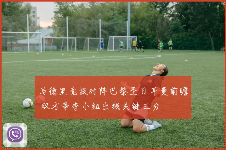 马德里竞技对阵巴黎圣日耳曼前瞻 双方争夺小组出线关键三分