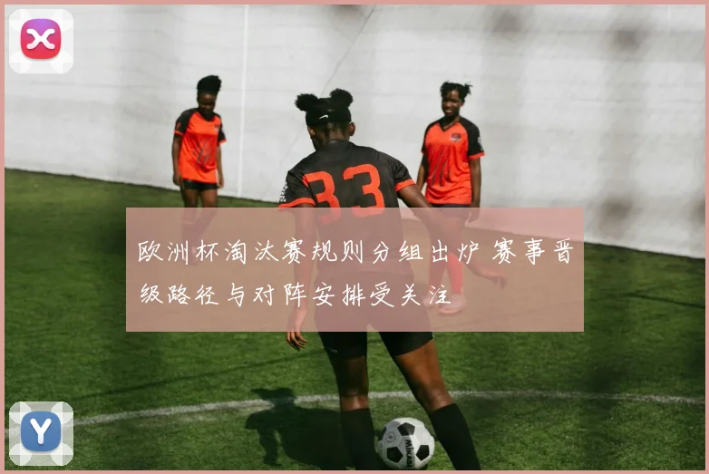 欧洲杯淘汰赛规则分组出炉 赛事晋级路径与对阵安排受关注