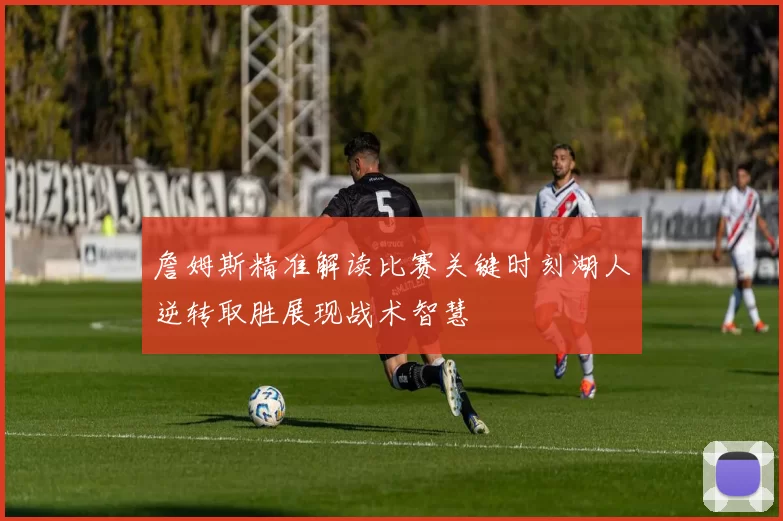 詹姆斯精准解读比赛关键时刻湖人逆转取胜展现战术智慧