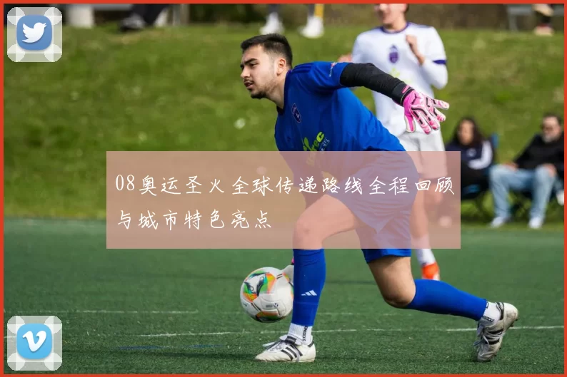 08奥运圣火全球传递路线全程回顾与城市特色亮点