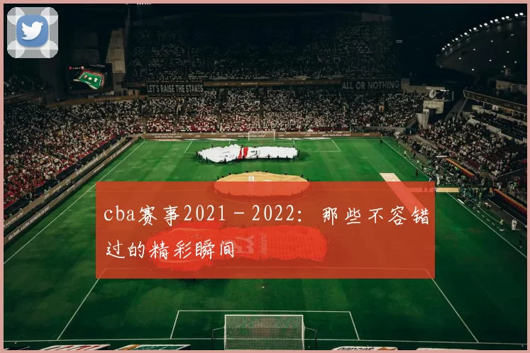 cba赛事2021 - 2022：那些不容错过的精彩瞬间