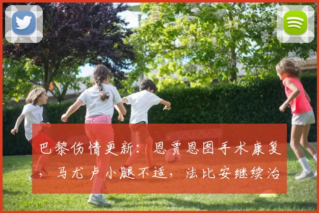 巴黎伤情更新：恩贾恩图手术康复，马尤卢小腿不适，法比安继续治疗_伤病_球员_欧冠