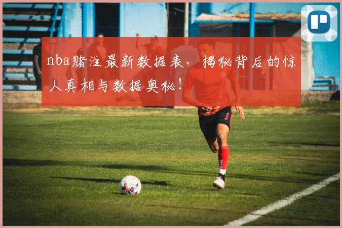 nba赌注最新数据表,揭秘背后的惊人真相与数据奥秘!