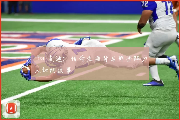 nba 麦迪：传奇生涯背后那些鲜为人知的故事