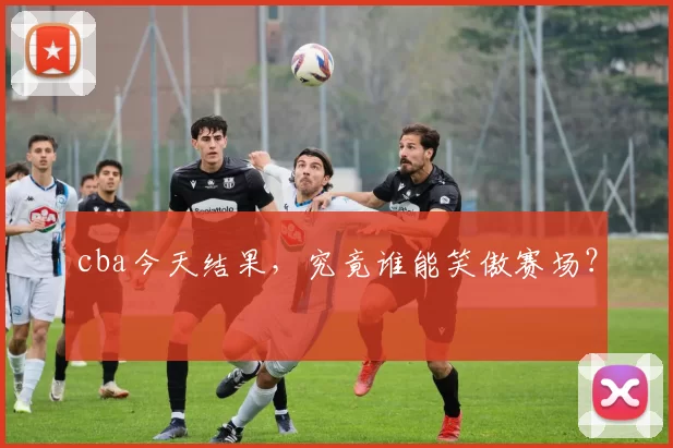 cba今天结果，究竟谁能笑傲赛场？