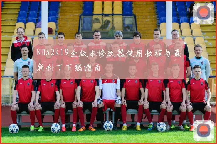 NBA2K19全版本修改器使用教程与最新补丁下载指南