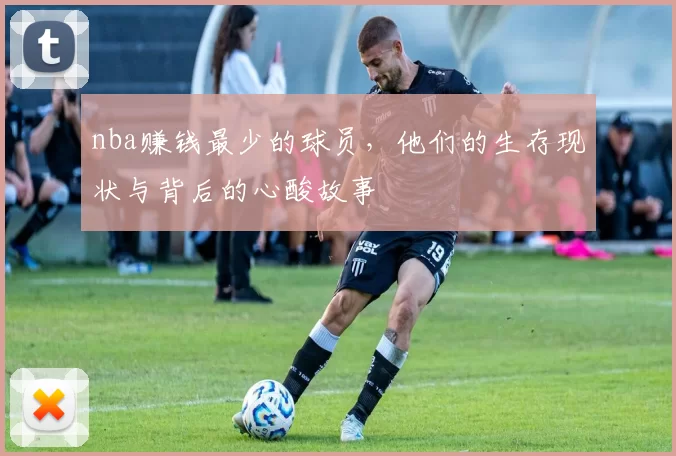 nba赚钱最少的球员，他们的生存现状与背后的心酸故事