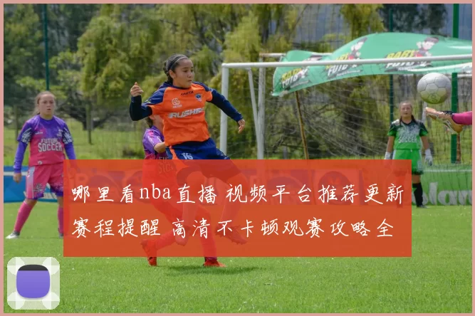 哪里看nba直播 视频平台推荐更新赛程提醒 高清不卡顿观赛攻略全