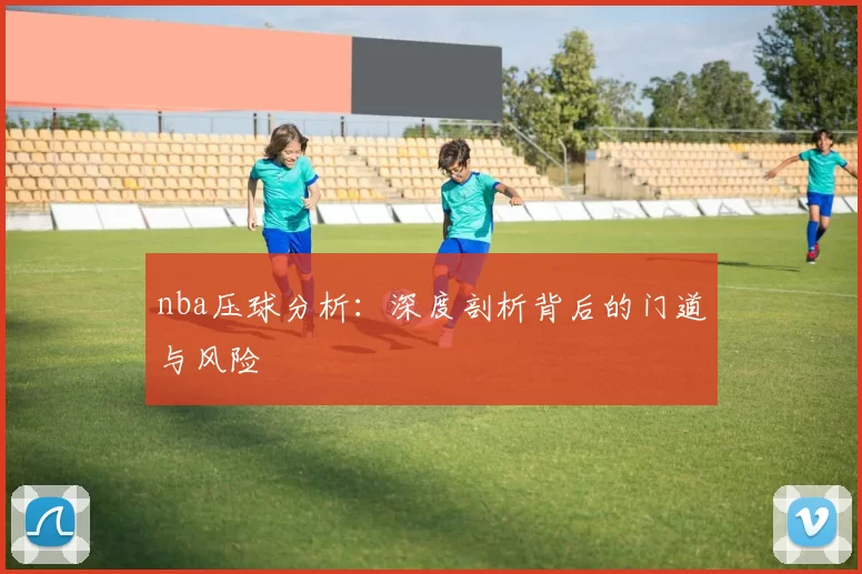 nba压球分析:深度剖析背后的门道与风险