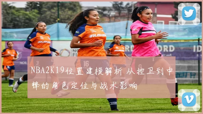 NBA2K19位置建模解析 从控卫到中锋的角色定位与战术影响