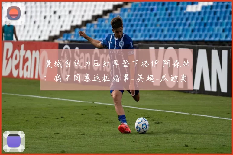 曼城自认力压红军签下格伊 阿森纳：我不同意这桩婚事_英超_瓜迪奥拉_中卫