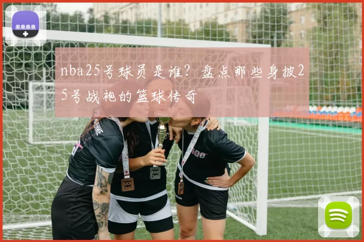 nba25号球员是谁？盘点那些身披25号战袍的篮球传奇
