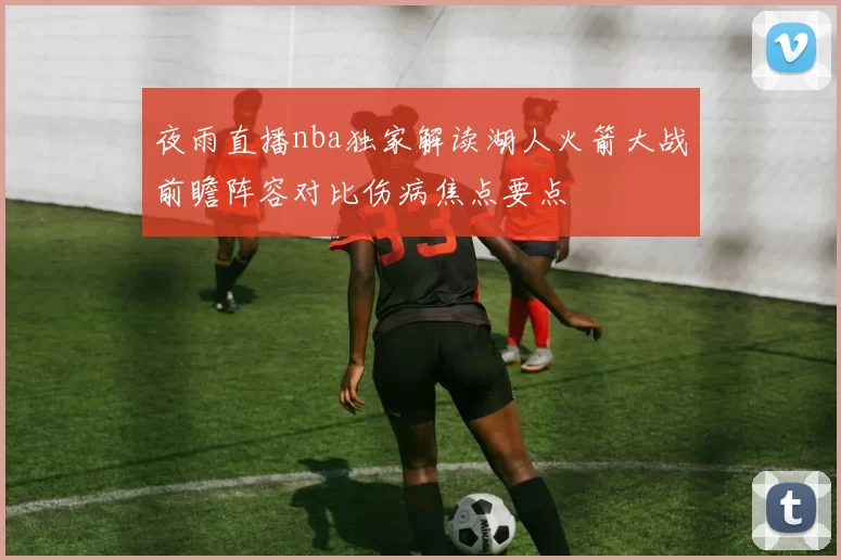 夜雨直播nba独家解读湖人火箭大战前瞻阵容对比伤病焦点要点