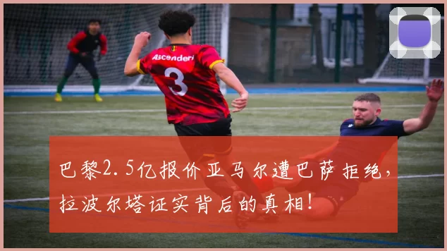 巴黎2.5亿报价亚马尔遭巴萨拒绝，拉波尔塔证实背后的真相！