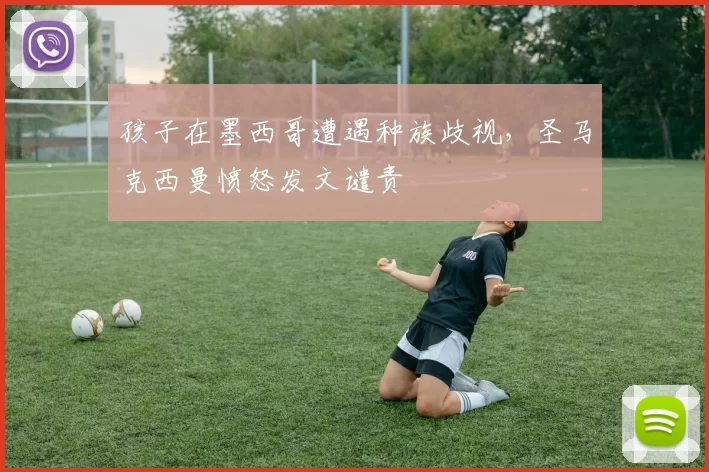 孩子在墨西哥遭遇种族歧视,圣马克西曼愤怒发文谴责