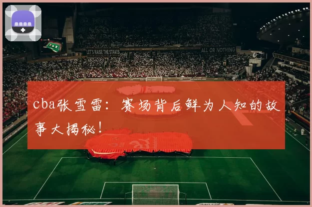 cba张雪雷:赛场背后鲜为人知的故事大揭秘!