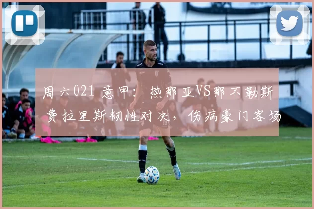 周六021 意甲：热那亚VS那不勒斯 费拉里斯韧性对决，伤病豪门客场冲冠保三？_阵容_欧冠_拉齐奥