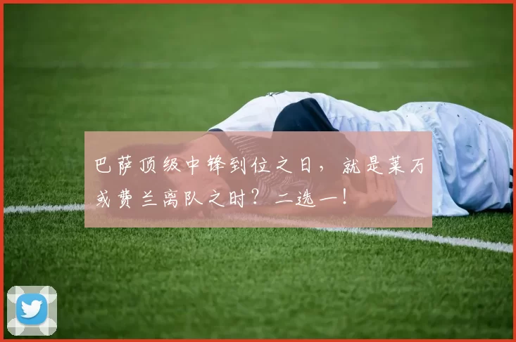 巴萨顶级中锋到位之日，就是莱万或费兰离队之时？二选一！