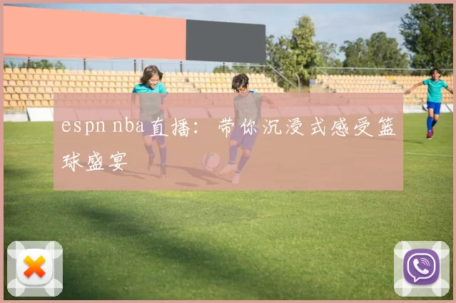 espn nba直播：带你沉浸式感受篮球盛宴