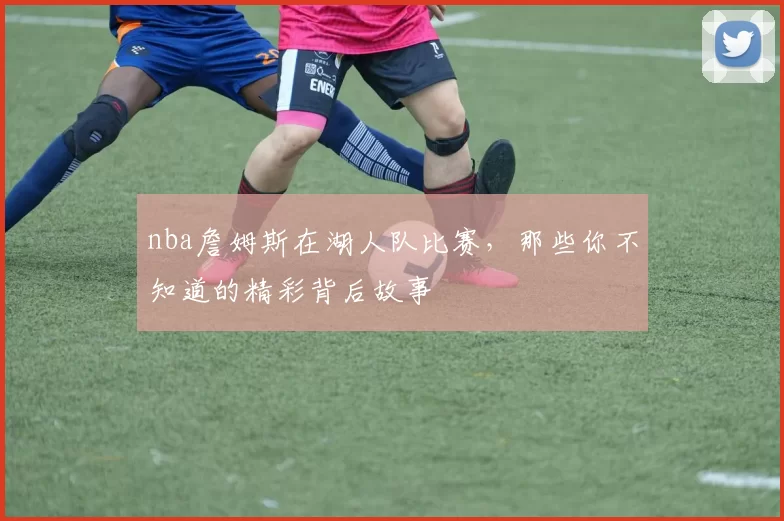 nba詹姆斯在湖人队比赛，那些你不知道的精彩背后故事