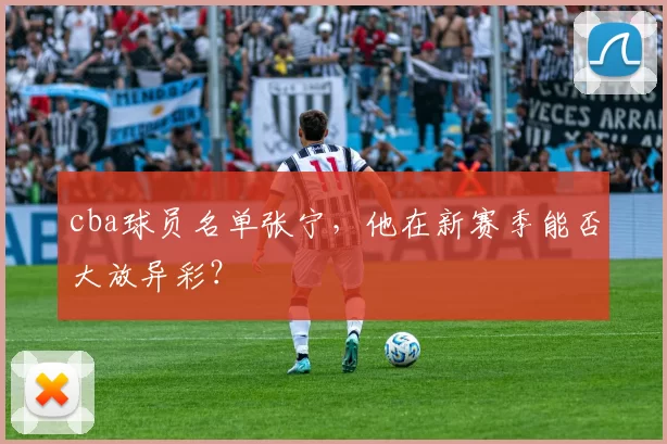 cba球员名单张宁，他在新赛季能否大放异彩？