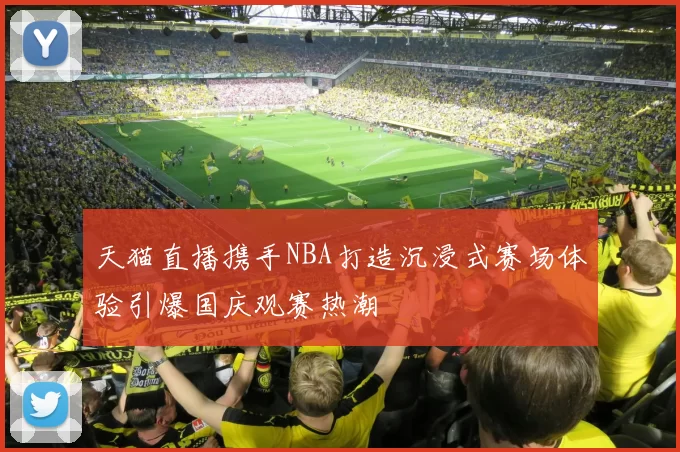 天猫直播携手NBA打造沉浸式赛场体验引爆国庆观赛热潮