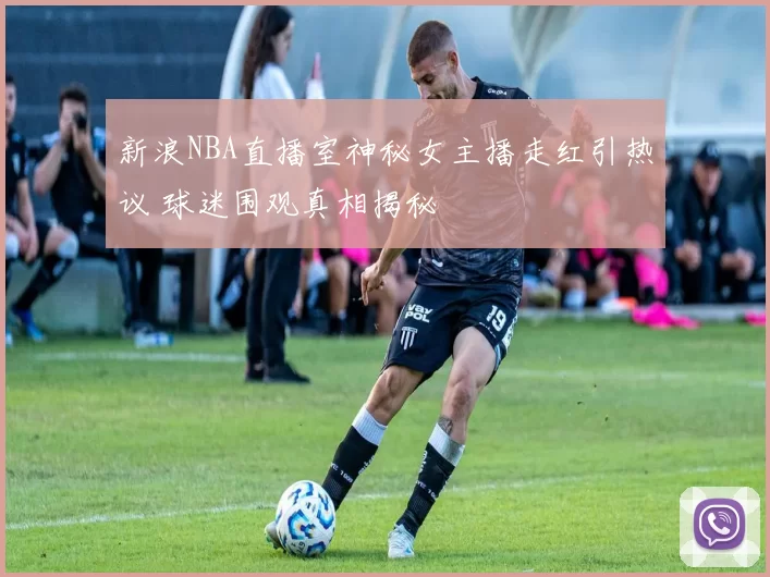 新浪NBA直播室神秘女主播走红引热议 球迷围观真相揭秘