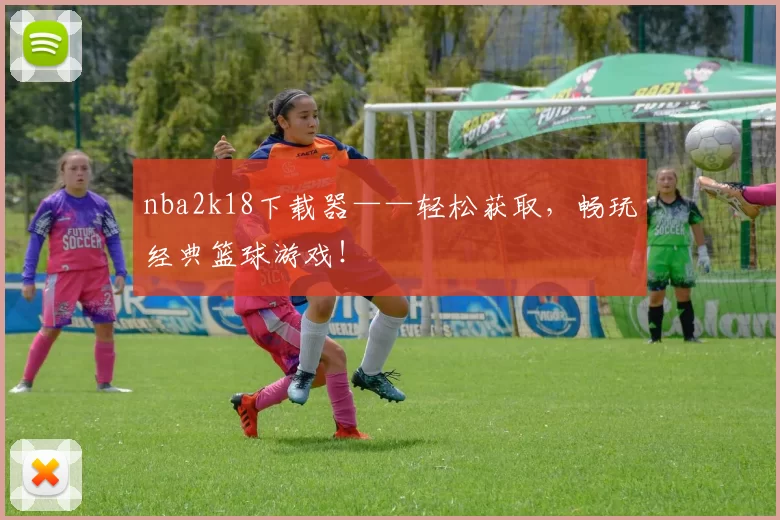 nba2k18下载器——轻松获取，畅玩经典篮球游戏！