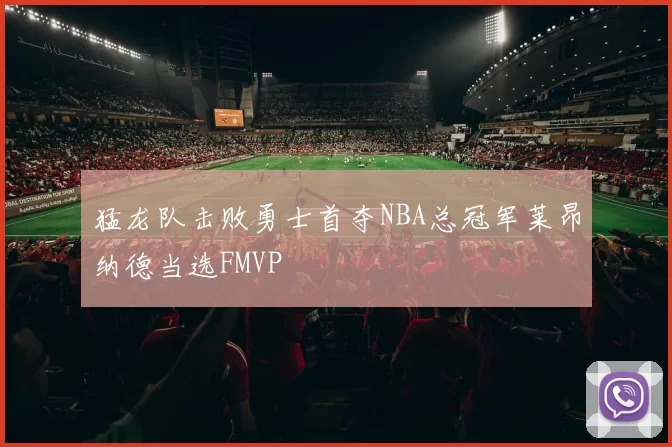 猛龙队击败勇士首夺NBA总冠军莱昂纳德当选FMVP