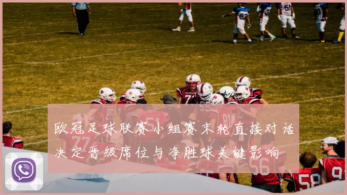 欧冠足球联赛小组赛末轮直接对话决定晋级席位与净胜球关键影响