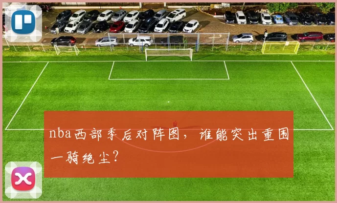 nba西部季后对阵图，谁能突出重围一骑绝尘？