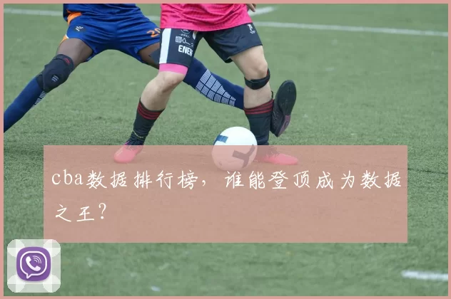 cba数据排行榜,谁能登顶成为数据之王?