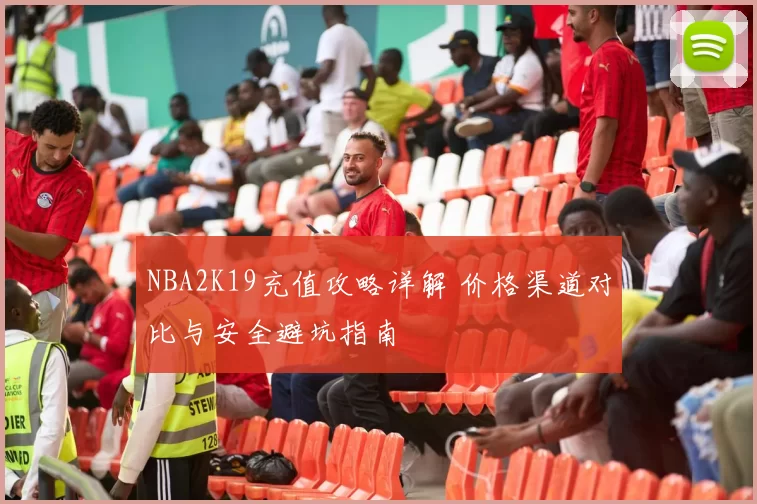 NBA2K19充值攻略详解 价格渠道对比与安全避坑指南