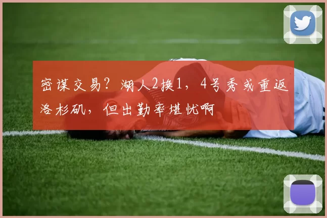 密谋交易？湖人2换1，4号秀或重返洛杉矶，但出勤率堪忧啊