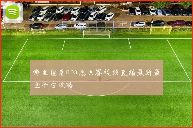 哪里能看nba总决赛视频直播最新最全平台攻略