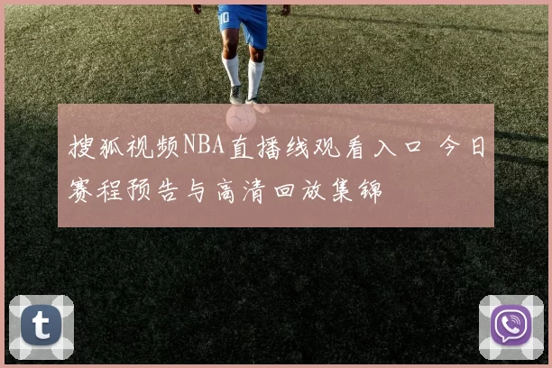 搜狐视频NBA直播线观看入口 今日赛程预告与高清回放集锦