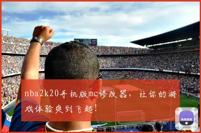 nba2k20手机版mc修改器,让你的游戏体验爽到飞起!